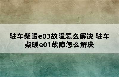 驻车柴暖e03故障怎么解决 驻车柴暖e01故障怎么解决